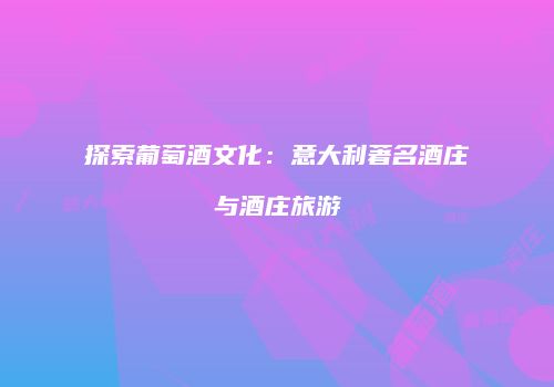 探索葡萄酒文化：意大利著名酒庄与酒庄旅游