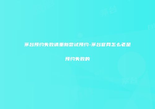 茅台预约失败请重新尝试预约-茅台官网怎么老是预约失败的