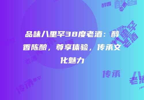 品味八里罕38度老酒：醇香陈酿，尊享体验，传承文化魅力