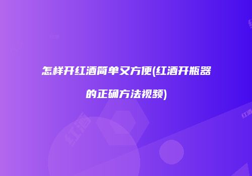 怎样开红酒简单又方便(红酒开瓶器的正确方法视频)