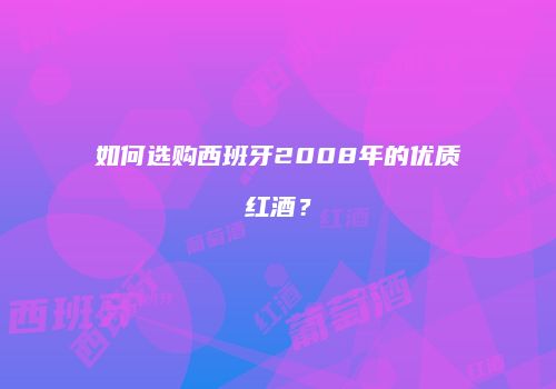如何选购西班牙2008年的优质红酒？
