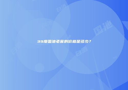 39度国池老窖的价格是多少？