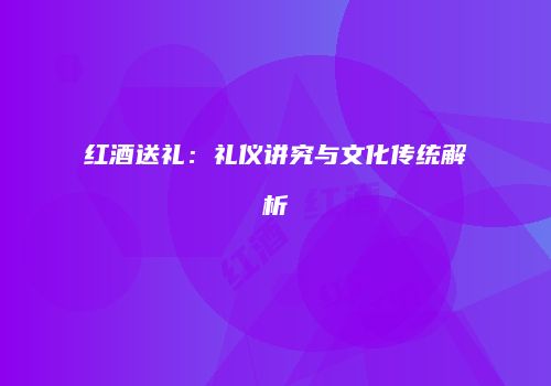 红酒送礼：礼仪讲究与文化传统解析