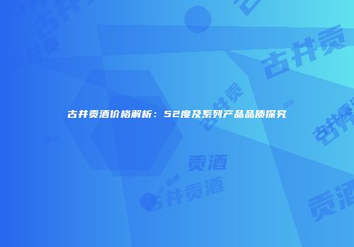 古井贡酒价格解析：52度及系列产品品质探究
