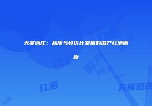 天塞酒庄：品质与性价比兼备的国产红酒解析