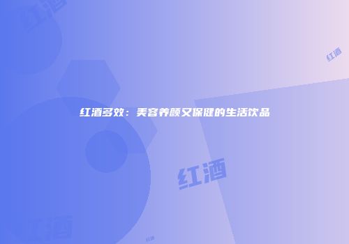 红酒多效：美容养颜又保健的生活饮品