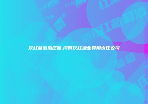 汉红葡萄酒庄园,河南汉红酒业有限责任公司