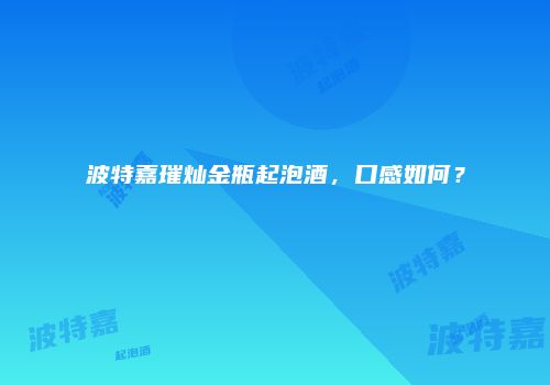 波特嘉璀灿金瓶起泡酒，口感如何？
