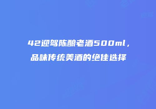 42迎驾陈酿老酒500ml，品味传统美酒的绝佳选择