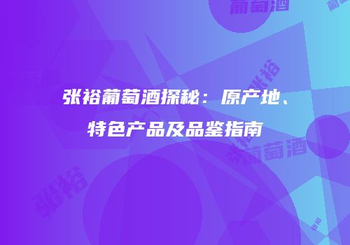 张裕葡萄酒探秘：原产地、特色产品及品鉴指南