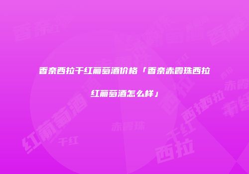 香奈西拉干红葡萄酒价格「香奈赤霞珠西拉红葡萄酒怎么样」