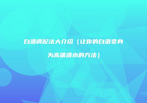 白酒调配法大介绍（让你的白酒变身为高端酒水的方法）