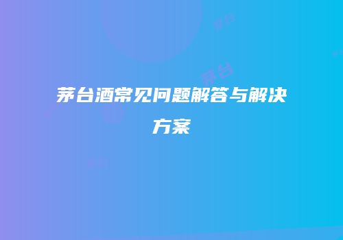 茅台酒常见问题解答与解决方案