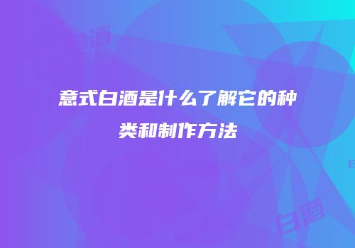 意式白酒是什么了解它的种类和制作方法