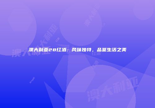 澳大利亚28红酒：风味独特，品鉴生活之美