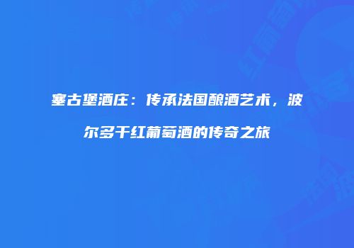 塞古堡酒庄：传承法国酿酒艺术，波尔多干红葡萄酒的传奇之旅