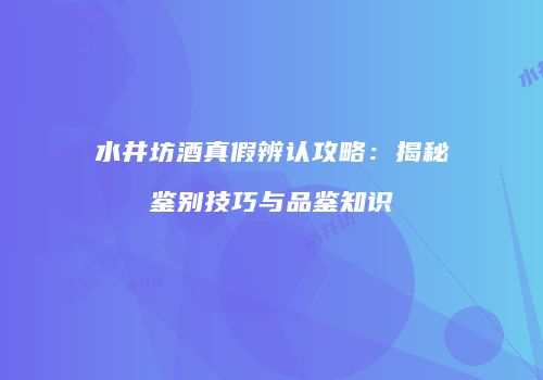 水井坊酒真假辨认攻略：揭秘鉴别技巧与品鉴知识