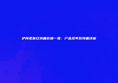 泸州老窖红特曲价格一览：产品及年份特曲详析