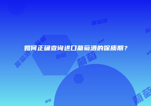 如何正确查询进口葡萄酒的保质期？
