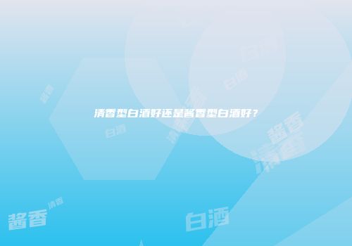 清香型白酒好还是酱香型白酒好？