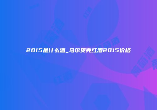 2015是什么酒_马尔贝克红酒2015价格