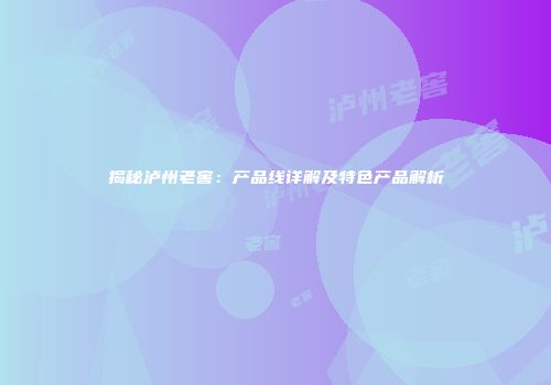揭秘泸州老窖：产品线详解及特色产品解析