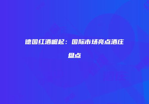德国红酒崛起：国际市场亮点酒庄盘点