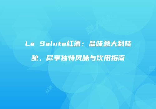 La Salute红酒：品味意大利佳酿，尽享独特风味与饮用指南