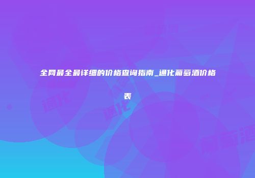 全网最全最详细的价格查询指南_通化葡萄酒价格表