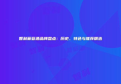 智利葡萄酒品牌盘点：历史、特色与推荐精选