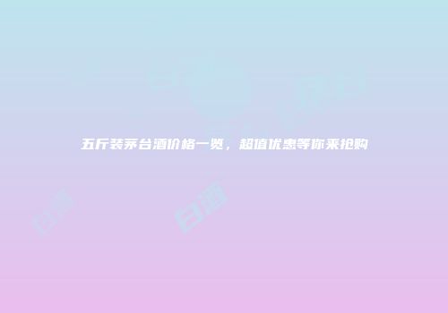 五斤装茅台酒价格一览，超值优惠等你来抢购