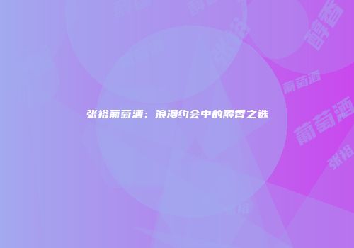 张裕葡萄酒：浪漫约会中的醇香之选