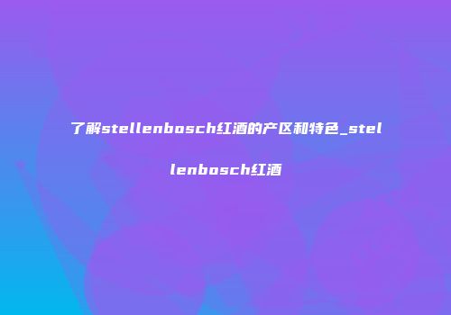 了解stellenbosch红酒的产区和特色_stellenbosch红酒