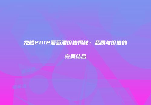 龙船2012葡萄酒价格揭秘：品质与价值的完美结合