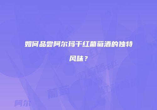 如何品尝阿尔玛干红葡萄酒的独特风味？