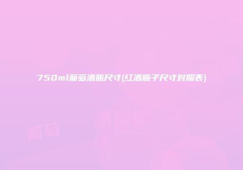 750ml葡萄酒瓶尺寸(红酒瓶子尺寸对照表)