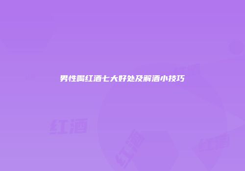 男性喝红酒七大好处及解酒小技巧