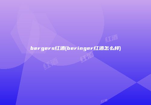 bergers红酒(beringer红酒怎么样)