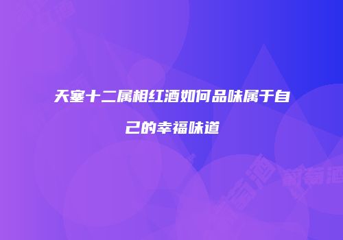 天塞十二属相红酒如何品味属于自己的幸福味道