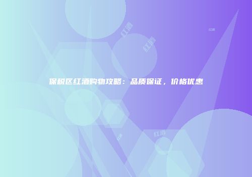 保税区红酒购物攻略：品质保证，价格优惠