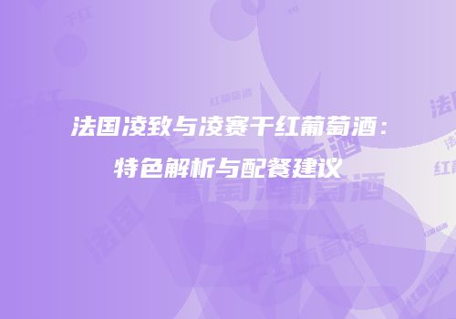 法国凌致与凌赛干红葡萄酒：特色解析与配餐建议