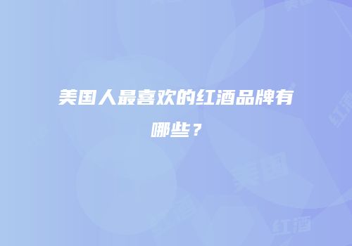 美国人最喜欢的红酒品牌有哪些？