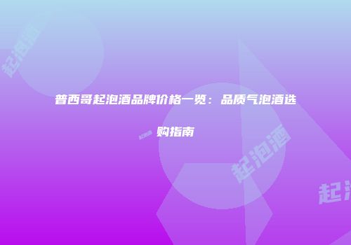 普西哥起泡酒品牌价格一览：品质气泡酒选购指南