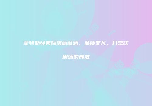 蒙特斯经典梅洛葡萄酒，品质非凡，日常饮用酒的典范
