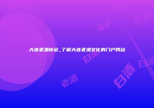 大连老酒协会_了解大连老酒文化的门户网站