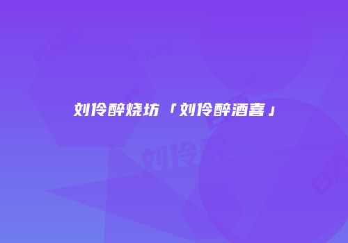 刘伶醉烧坊「刘伶醉酒喜」