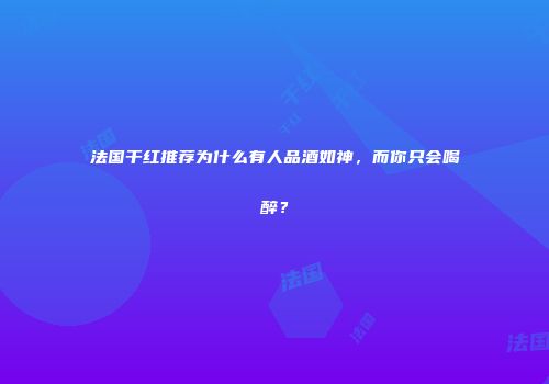 法国干红推荐为什么有人品酒如神，而你只会喝醉？