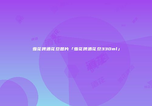雪花啤酒花旦图片「雪花啤酒花旦330ml」