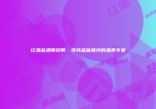 红酒品酒师招聘，寻找品味独特的酒类专家