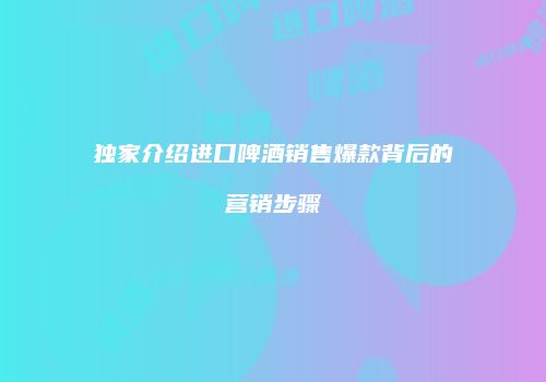 独家介绍进口啤酒销售爆款背后的营销步骤